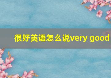 很好英语怎么说very good